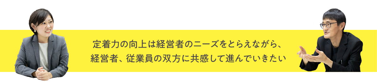 定着力の向上は経営者のニーズをとらえながら、経営者、従業員の双方に共感して進んでいきたい
