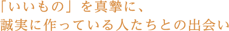 「いいもの」を真摯に、誠実に作っている人たちとの出会い